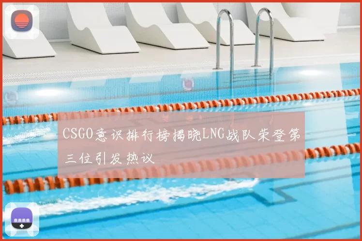 CSGO意识排行榜揭晓LNG战队荣登第三位引发热议