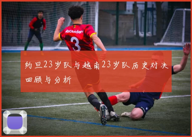 约旦23岁队与越南23岁队历史对决回顾与分析