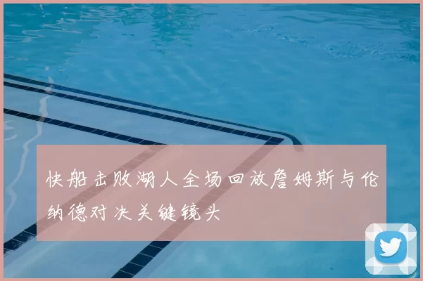 快船击败湖人全场回放詹姆斯与伦纳德对决关键镜头