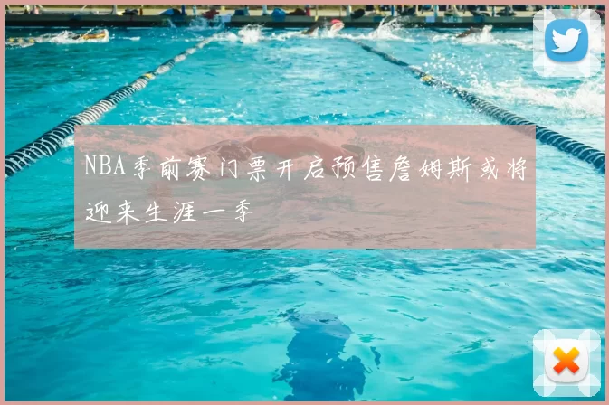 NBA季前赛门票开启预售詹姆斯或将迎来生涯一季