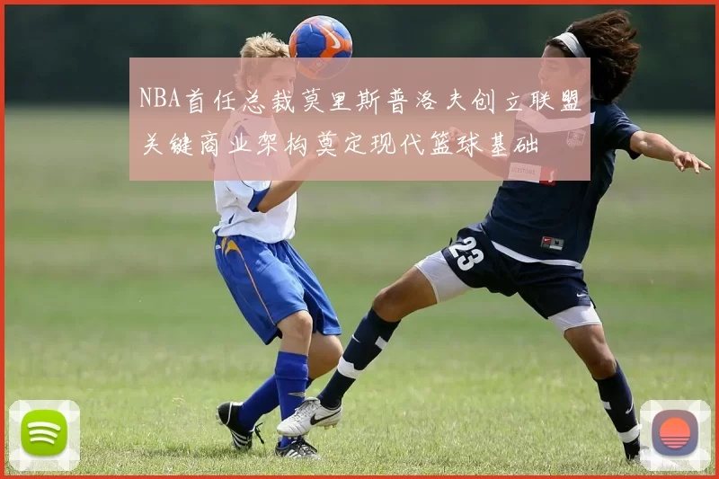 NBA首任总裁莫里斯普洛夫创立联盟关键商业架构奠定现代篮球基础