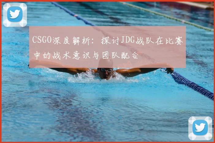 CSGO深度解析：探讨JDG战队在比赛中的战术意识与团队配合