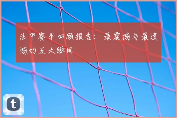 法甲赛季回顾报告：最震撼与最遗憾的五大瞬间