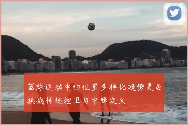 篮球运动中的位置多样化趋势是否挑战传统控卫与中锋定义