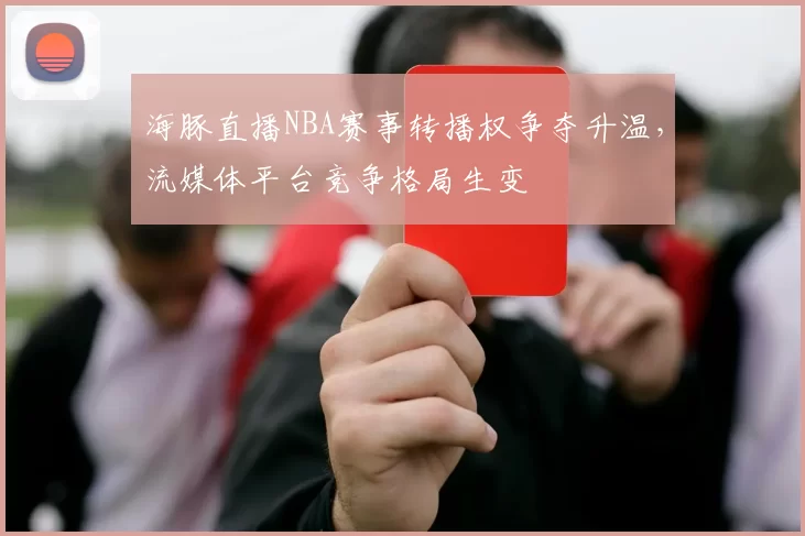 海豚直播NBA赛事转播权争夺升温,流媒体平台竞争格局生变