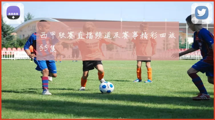 西甲联赛直播频道及赛事精彩回放55集