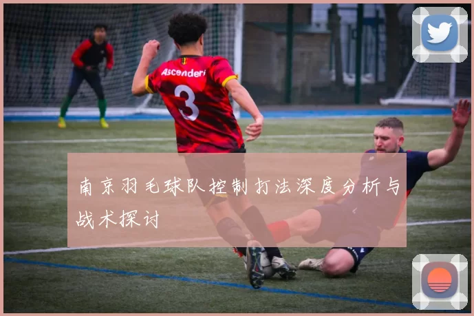 南京羽毛球队控制打法深度分析与战术探讨