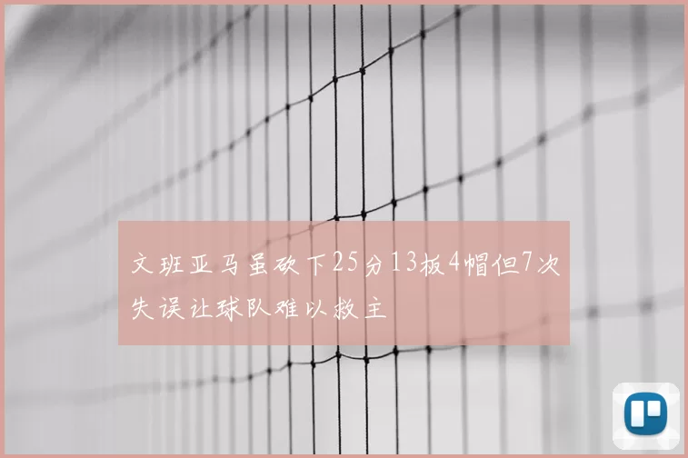 文班亚马虽砍下25分13板4帽但7次失误让球队难以救主