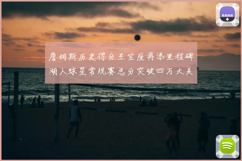 詹姆斯历史得分王宝座再添里程碑湖人球星常规赛总分突破四万大关