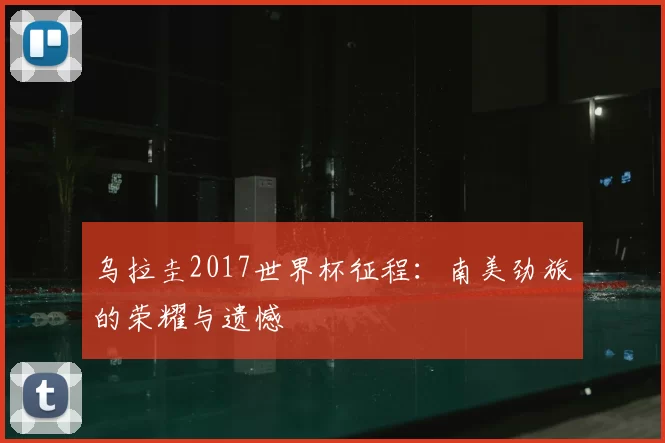 乌拉圭2017世界杯征程：南美劲旅的荣耀与遗憾