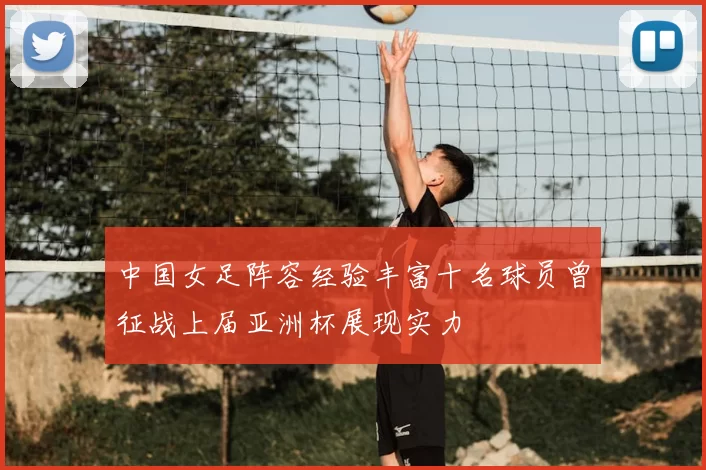 中国女足阵容经验丰富十名球员曾征战上届亚洲杯展现实力