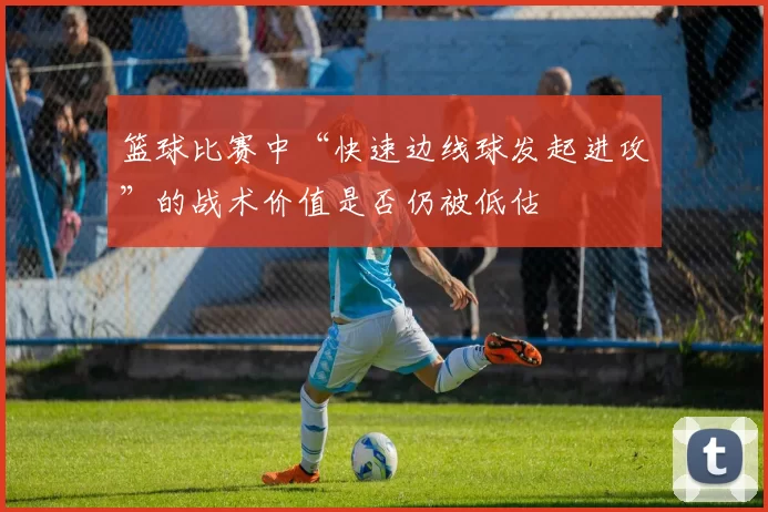 篮球比赛中“快速边线球发起进攻”的战术价值是否仍被低估
