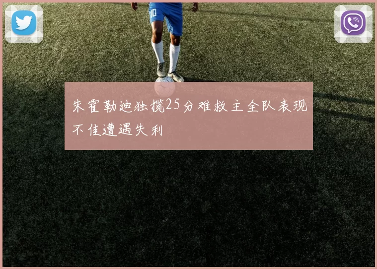 朱霍勒迪独揽25分难救主全队表现不佳遭遇失利