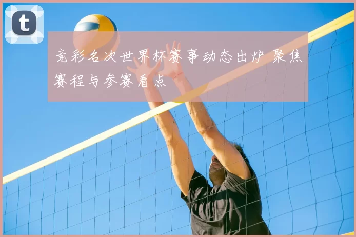 竞彩名次世界杯赛事动态出炉 聚焦赛程与参赛看点