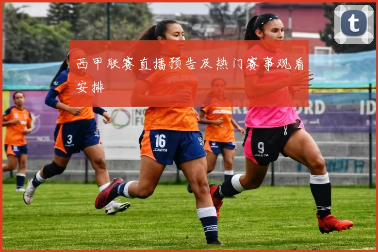 西甲联赛直播预告及热门赛事观看安排