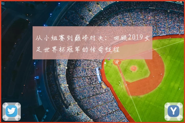 从小组赛到巅峰对决：回顾2019女足世界杯冠军的传奇征程