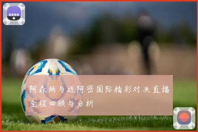 阿森纳与迈阿密国际精彩对决直播全程回顾与分析