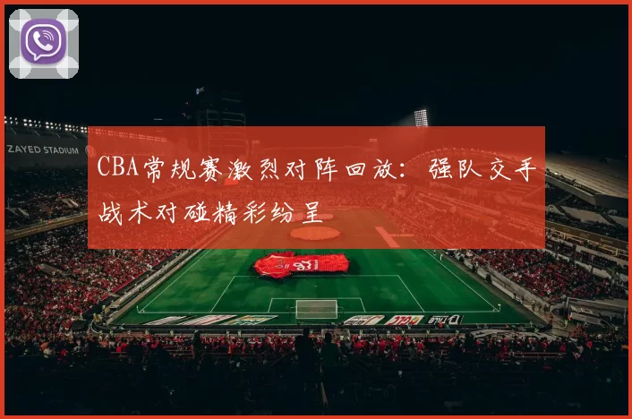 CBA常规赛激烈对阵回放：强队交手战术对碰精彩纷呈