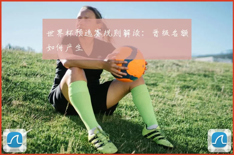 世界杯预选赛规则解读：晋级名额如何产生