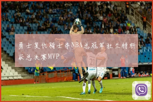 勇士复仇骑士夺NBA总冠军杜兰特斩获总决赛MVP
