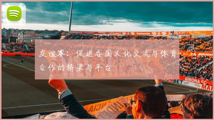 友谊赛：促进各国文化交流与体育合作的桥梁与平台