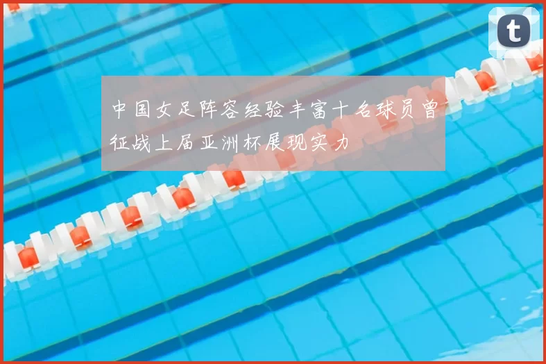 中国女足阵容经验丰富十名球员曾征战上届亚洲杯展现实力