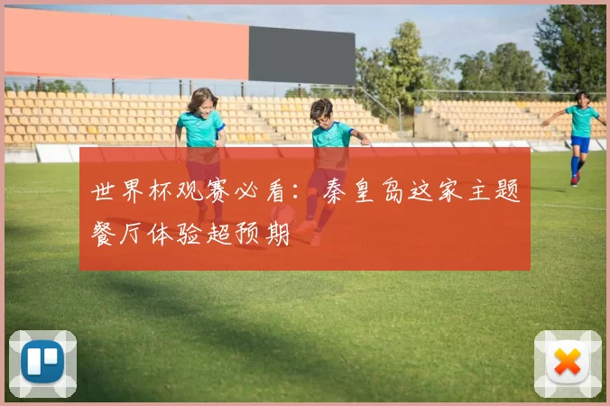 世界杯观赛必看:秦皇岛这家主题餐厅体验超预期
