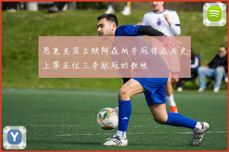 恩里克若击败阿森纳夺冠将成历史上第五位三夺欧冠的教练