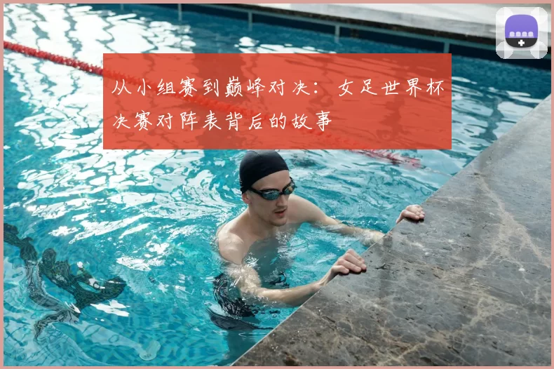 从小组赛到巅峰对决：女足世界杯决赛对阵表背后的故事
