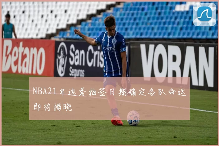 NBA21年选秀抽签日期确定各队命运即将揭晓
