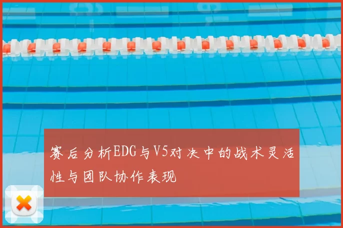 赛后分析EDG与V5对决中的战术灵活性与团队协作表现