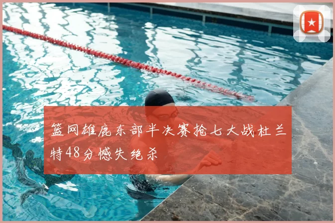 篮网雄鹿东部半决赛抢七大战杜兰特48分憾失绝杀