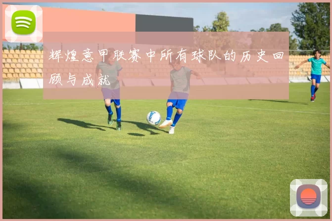 辉煌意甲联赛中所有球队的历史回顾与成就