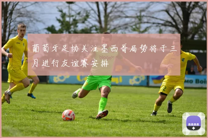 葡萄牙足协关注墨西哥局势将于三月进行友谊赛安排