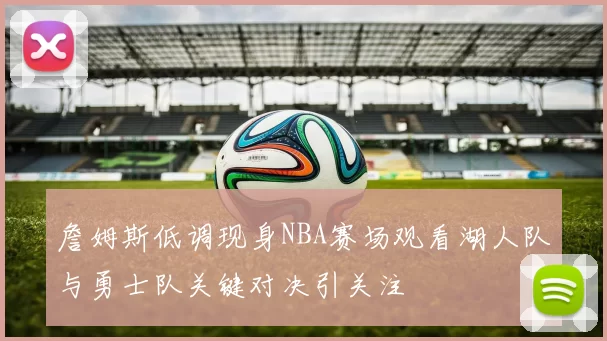 詹姆斯低调现身NBA赛场观看湖人队与勇士队关键对决引关注