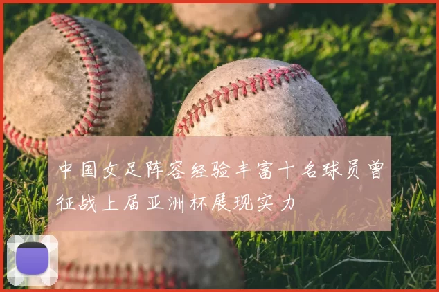 中国女足阵容经验丰富十名球员曾征战上届亚洲杯展现实力