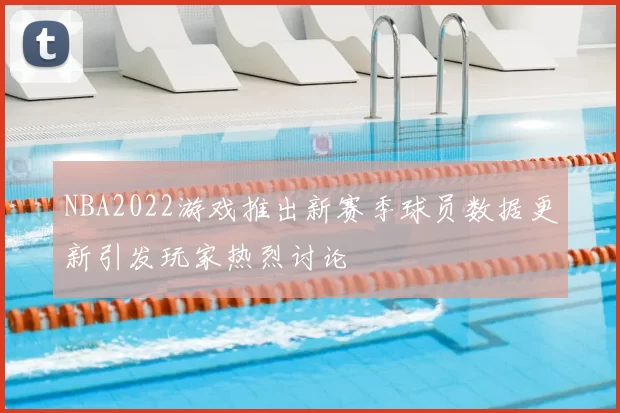 NBA2022游戏推出新赛季球员数据更新引发玩家热烈讨论