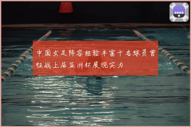 中国女足阵容经验丰富十名球员曾征战上届亚洲杯展现实力