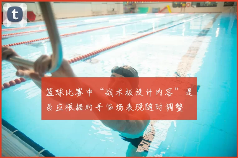 篮球比赛中“战术板设计内容”是否应根据对手临场表现随时调整