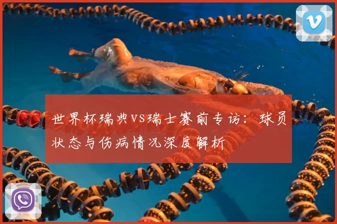 世界杯瑞典vs瑞士赛前专访：球员状态与伤病情况深度解析
