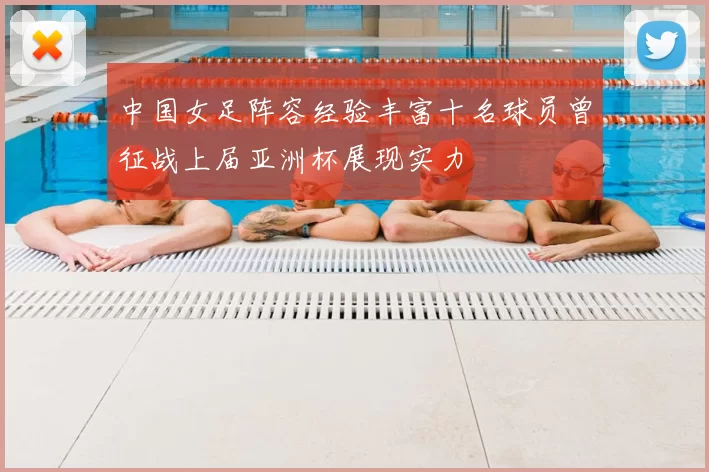中国女足阵容经验丰富十名球员曾征战上届亚洲杯展现实力