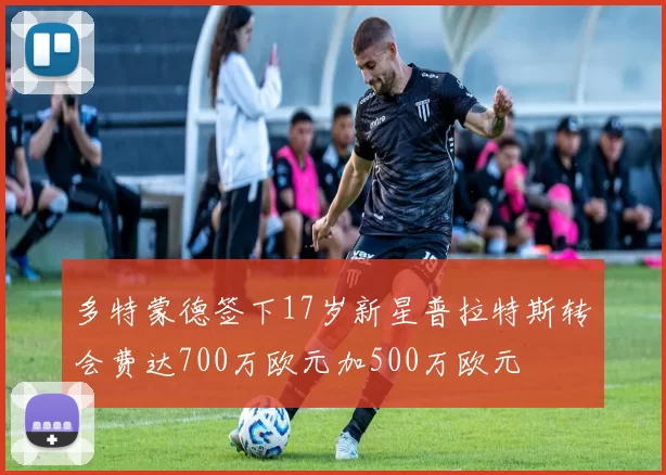 多特蒙德签下17岁新星普拉特斯转会费达700万欧元加500万欧元