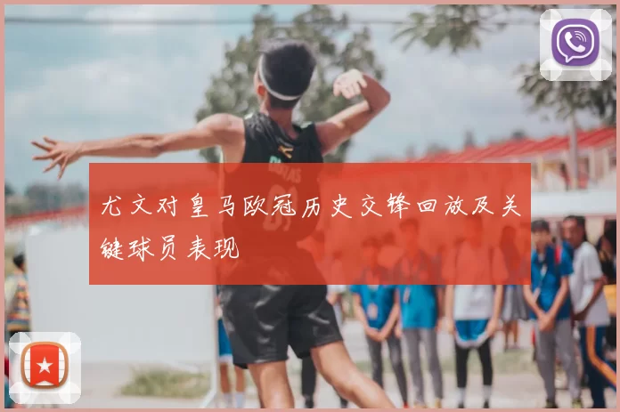 尤文对皇马欧冠历史交锋回放及关键球员表现