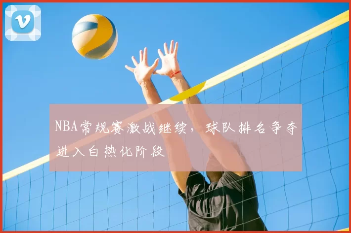 NBA常规赛激战继续，球队排名争夺进入白热化阶段