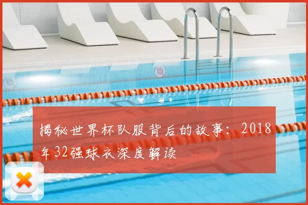 揭秘世界杯队服背后的故事：2018年32强球衣深度解读