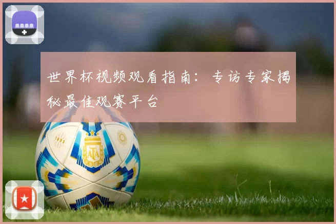 世界杯视频观看指南:专访专家揭秘最佳观赛平台