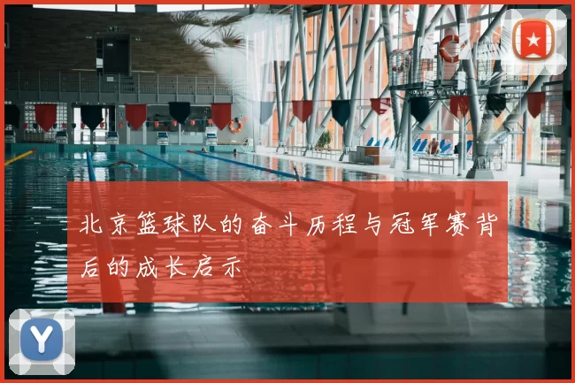 北京篮球队的奋斗历程与冠军赛背后的成长启示