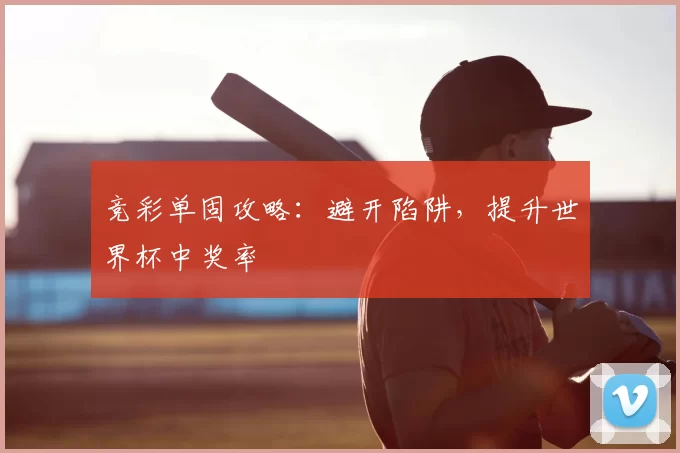 竞彩单固攻略：避开陷阱，提升世界杯中奖率