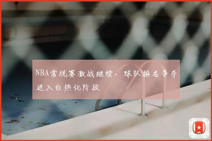 NBA常规赛激战继续，球队排名争夺进入白热化阶段
