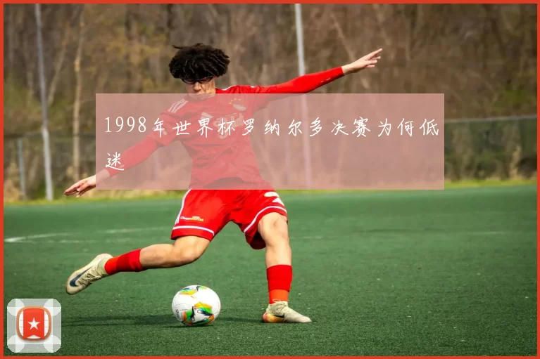 1998年世界杯罗纳尔多决赛为何低迷